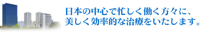 日本の中心で忙しく働く方々に、美しく効率的な治療をいたします